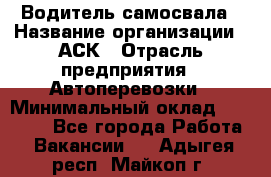 Водитель самосвала › Название организации ­ АСК › Отрасль предприятия ­ Автоперевозки › Минимальный оклад ­ 60 000 - Все города Работа » Вакансии   . Адыгея респ.,Майкоп г.